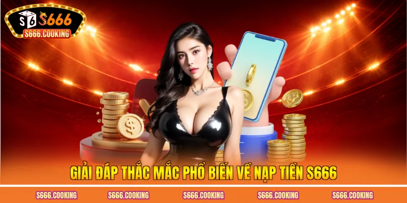 Giải đáp thắc mắc phổ biến về nạp tiền S666